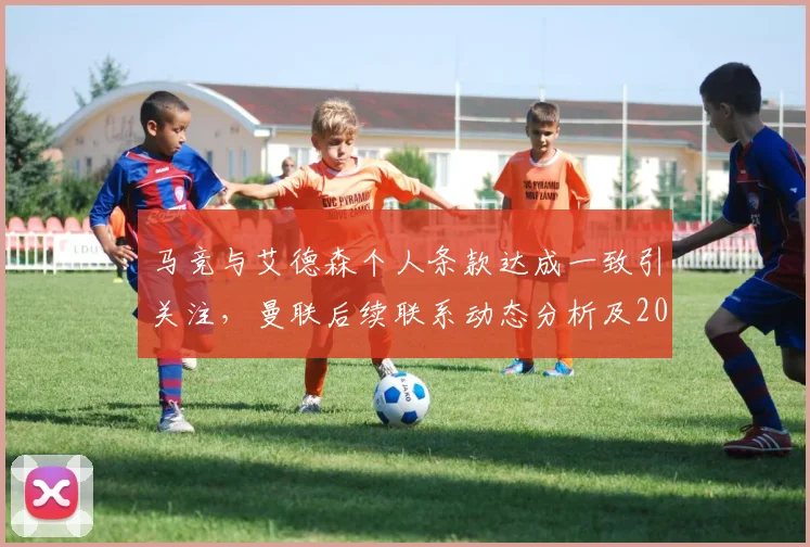 马竞与艾德森个人条款达成一致引关注，曼联后续联系动态分析及2026转会市场展望