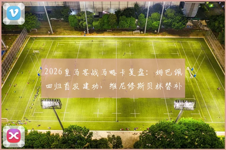 2026皇马客战马略卡复盘：姆巴佩回归首发建功，维尼修斯贝林替补战术解析