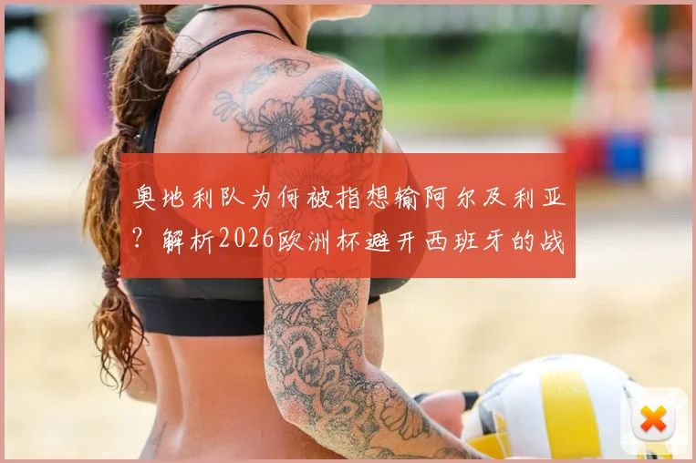 奥地利队为何被指想输阿尔及利亚?解析2026欧洲杯避开西班牙的战略考量与争议
