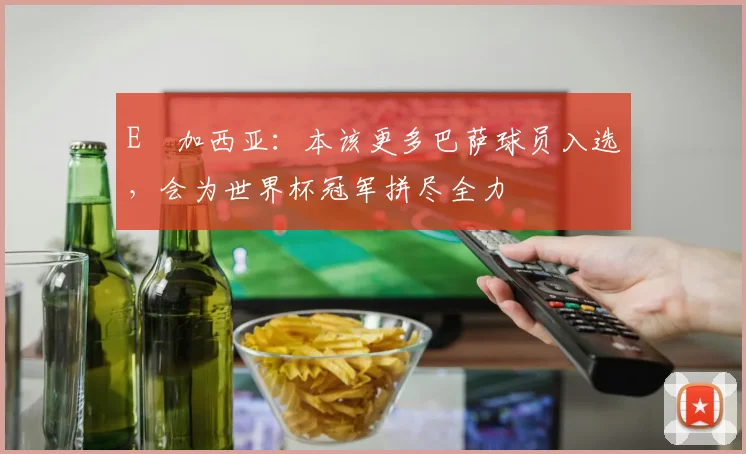 E・加西亚：本该更多巴萨球员入选，会为世界杯冠军拼尽全力
