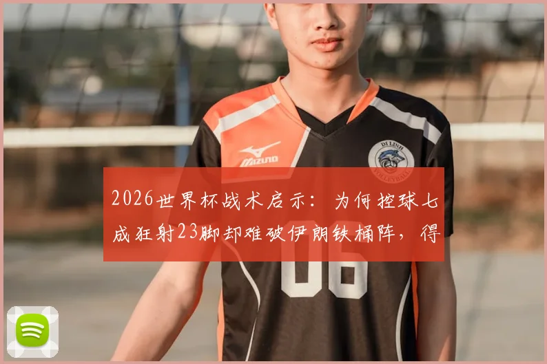 2026世界杯战术启示:为何控球七成狂射23脚却难破伊朗铁桶阵,得势不得分困局全解析