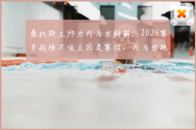 桑托斯主帅为内马尔辩解:2026赛季战绩不佳主因是赛程,内马尔跑动数据积极态度获认可