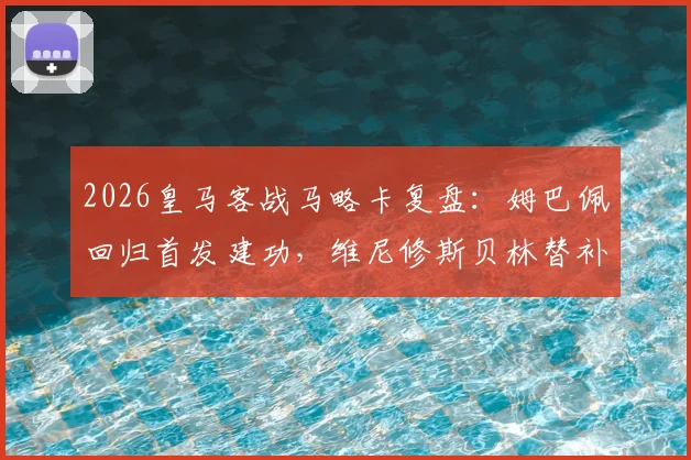 2026皇马客战马略卡复盘:姆巴佩回归首发建功,维尼修斯贝林替补战术解析