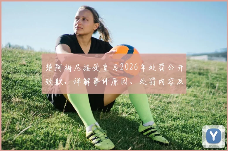 楚阿梅尼接受皇马2026年处罚公开致歉，详解事件原因、处罚内容及球迷反应
