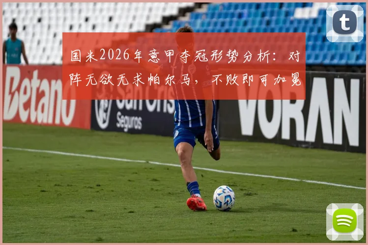 国米2026年意甲夺冠形势分析：对阵无欲无求帕尔马，不败即可加冕冠军