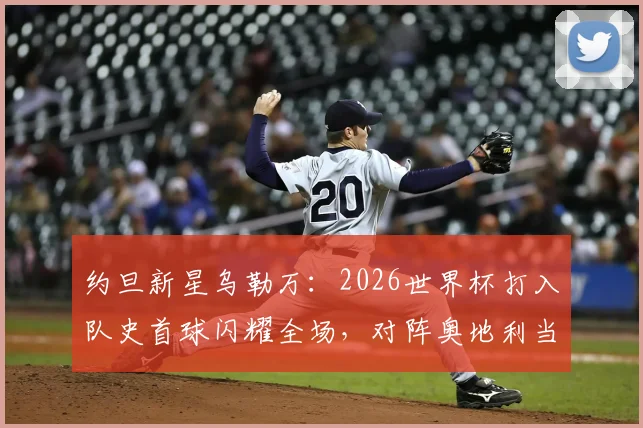 约旦新星乌勒万:2026世界杯打入队史首球闪耀全场,对阵奥地利当选最佳球员全解析