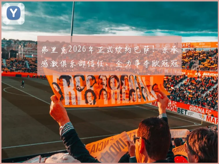 弗里克2026年正式续约巴萨!亲承感激俱乐部信任,全力争夺欧冠冠军有何底气?