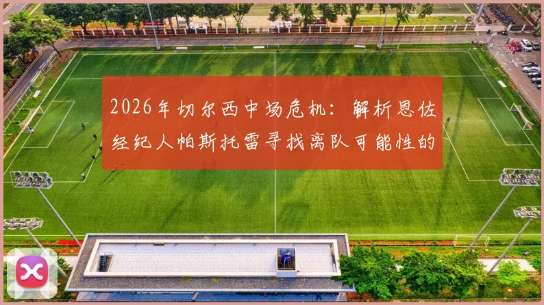 2026年切尔西中场危机：解析恩佐经纪人帕斯托雷寻找离队可能性的三大原因与潜在下家