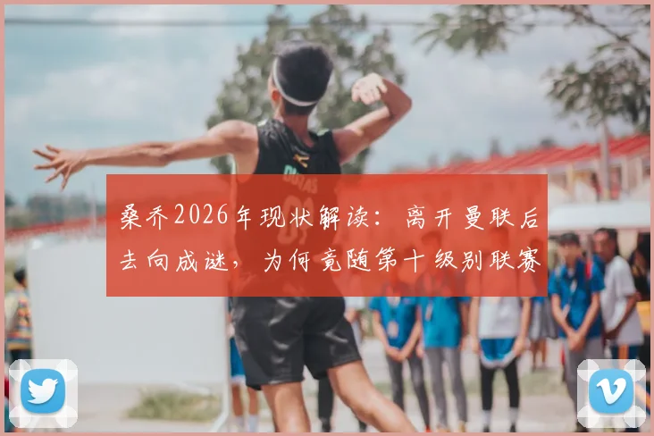 桑乔2026年现状解读:离开曼联后去向成谜,为何竟随第十级别联赛球队训练?