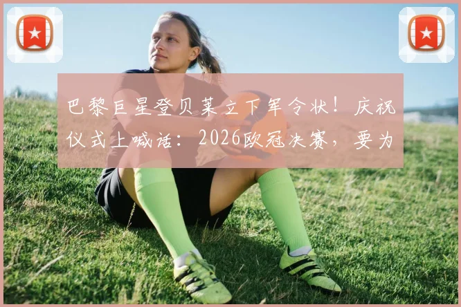 巴黎巨星登贝莱立下军令状!庆祝仪式上喊话:2026欧冠决赛,要为球队带回第三座冠军奖杯