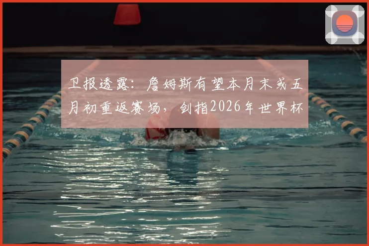 卫报透露:詹姆斯有望本月末或五月初重返赛场,剑指2026年世界杯入场券