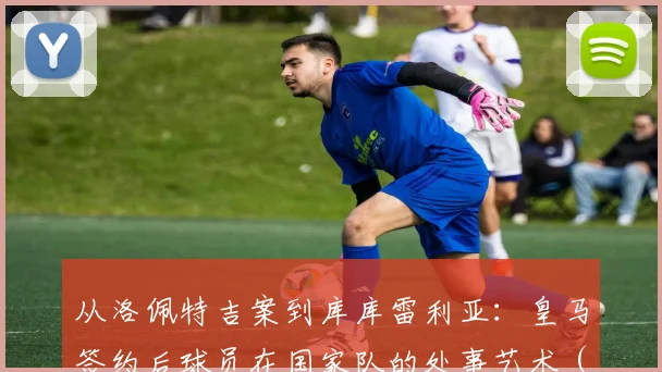 从洛佩特吉案到库库雷利亚：皇马签约后球员在国家队的处事艺术（2026版）