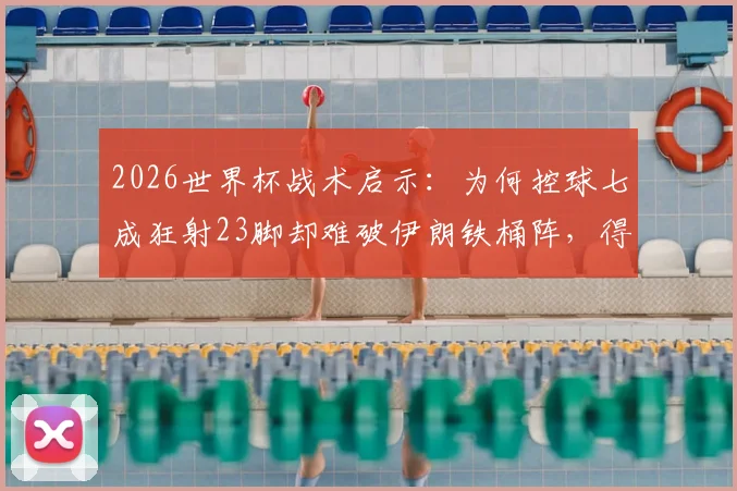 2026世界杯战术启示:为何控球七成狂射23脚却难破伊朗铁桶阵,得势不得分困局全解析