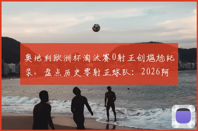 奥地利欧洲杯淘汰赛0射正创尴尬纪录，盘点历史零射正球队：2026阿根廷亦曾上榜