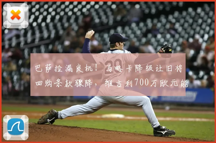 巴萨捡漏良机！马略卡降级让旧将回购条款骤降，维吉利700万欧元能否回归？