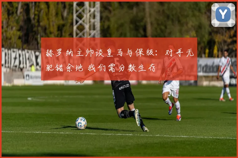 赫罗纳主帅谈皇马与保级:对手无犯错余地 我们需分数生存