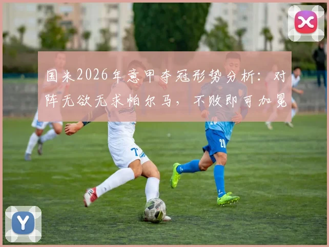 国米2026年意甲夺冠形势分析:对阵无欲无求帕尔马,不败即可加冕冠军