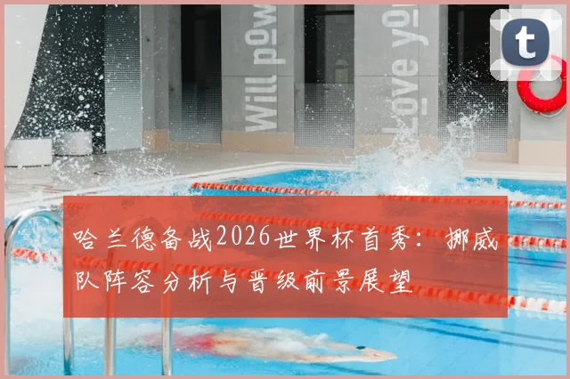 哈兰德备战2026世界杯首秀：挪威队阵容分析与晋级前景展望