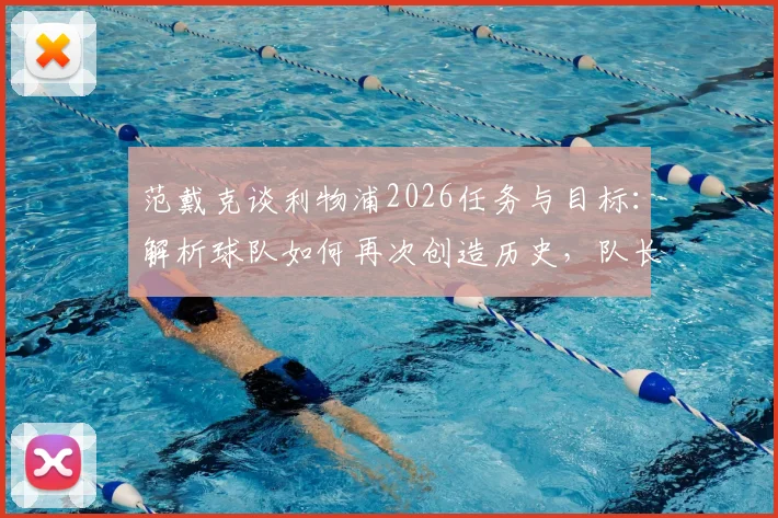 范戴克谈利物浦2026任务与目标:解析球队如何再次创造历史,队长未来规划深度解读