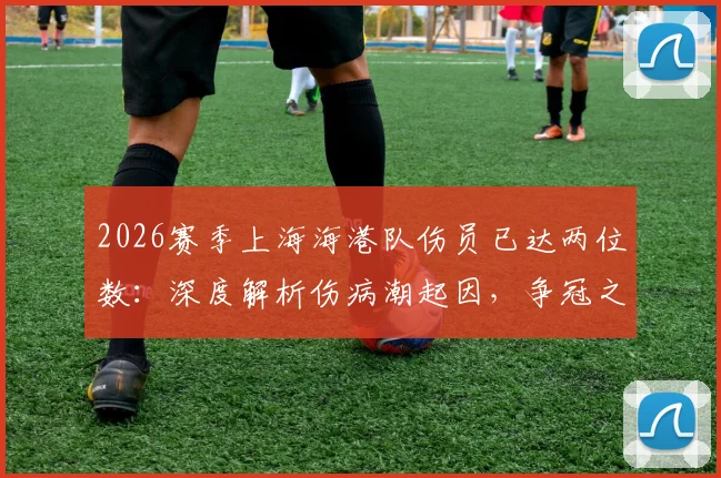 2026赛季上海海港队伤员已达两位数:深度解析伤病潮起因,争冠之外更紧迫的任务是什么?