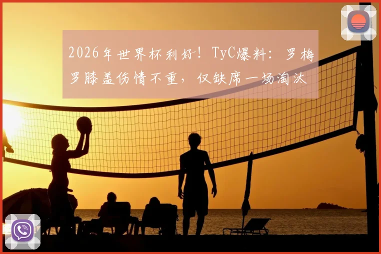 2026年世界杯利好!TyC爆料:罗梅罗膝盖伤情不重,仅缺席一场淘汰赛后即可复出