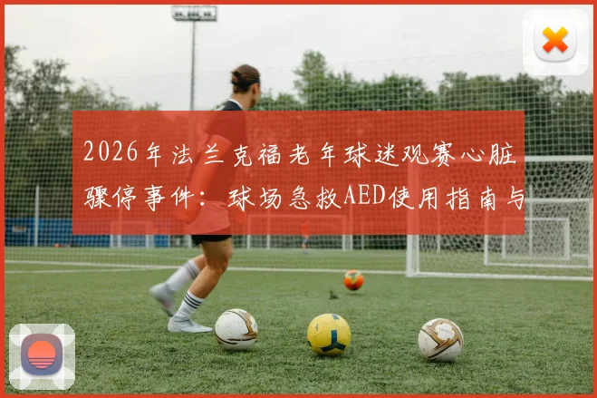 2026年法兰克福老年球迷观赛心脏骤停事件:球场急救AED使用指南与观赛安全注意事项详解