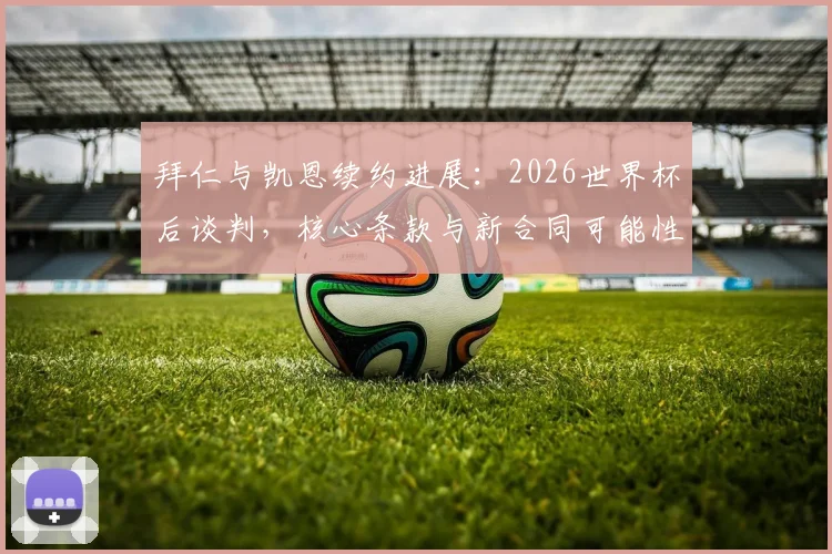拜仁与凯恩续约进展:2026世界杯后谈判,核心条款与新合同可能性深度解析