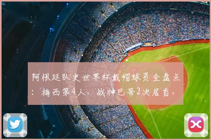 阿根廷队史世界杯戴帽球员全盘点:梅西第4人,战神巴蒂2次居首,谁能在2026复制神迹?
