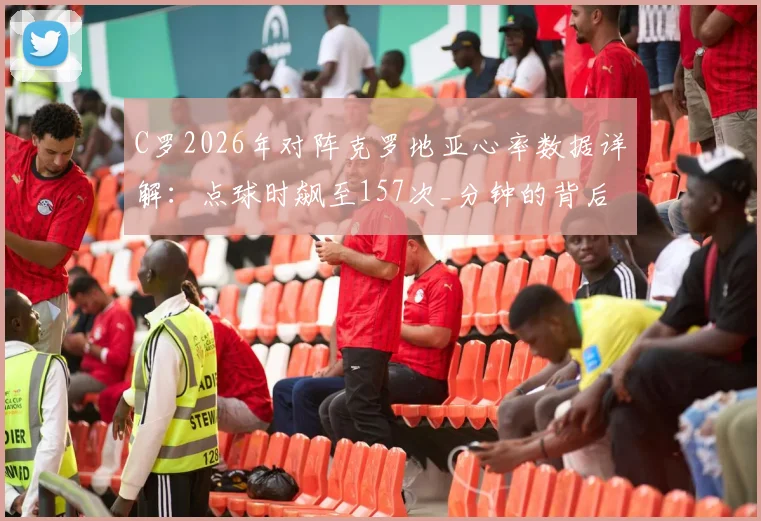 C罗2026年对阵克罗地亚心率数据详解：点球时飙至157次_分钟的背后，揭秘顶级运动员的极限压力与身体反应