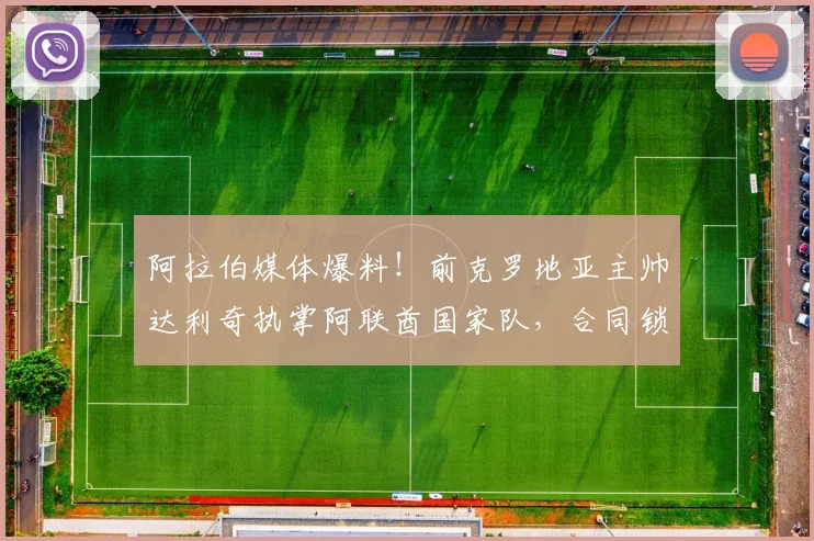 阿拉伯媒体爆料!前克罗地亚主帅达利奇执掌阿联酋国家队,合同锁定至2026世界杯周期
