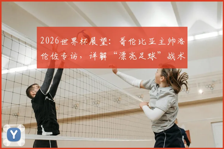 2026世界杯展望:哥伦比亚主帅洛伦佐专访,详解“漂亮足球”战术理念与赢球逻辑