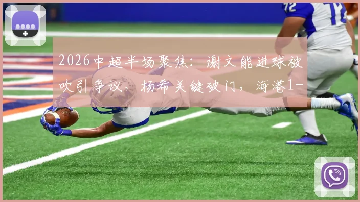 2026中超半场聚焦：谢文能进球被吹引争议，杨希关键破门，海港1-0领先泰山实录与解读