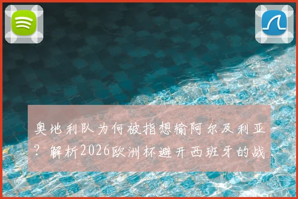 奥地利队为何被指想输阿尔及利亚?解析2026欧洲杯避开西班牙的战略考量与争议