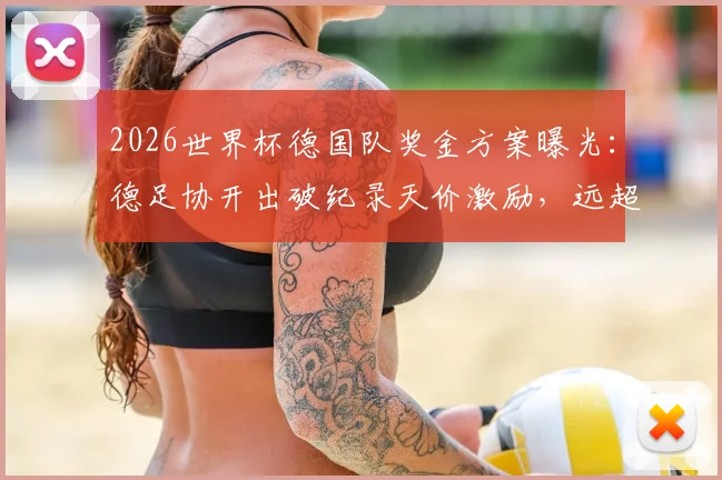 2026世界杯德国队奖金方案曝光:德足协开出破纪录天价激励,远超上届40万欧