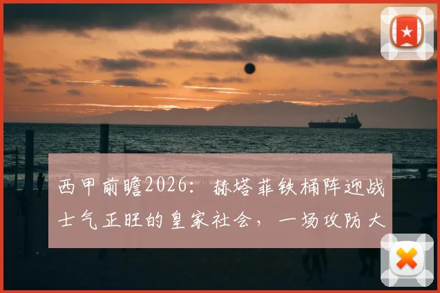 西甲前瞻2026:赫塔菲铁桶阵迎战士气正旺的皇家社会,一场攻防大战谁能占优?