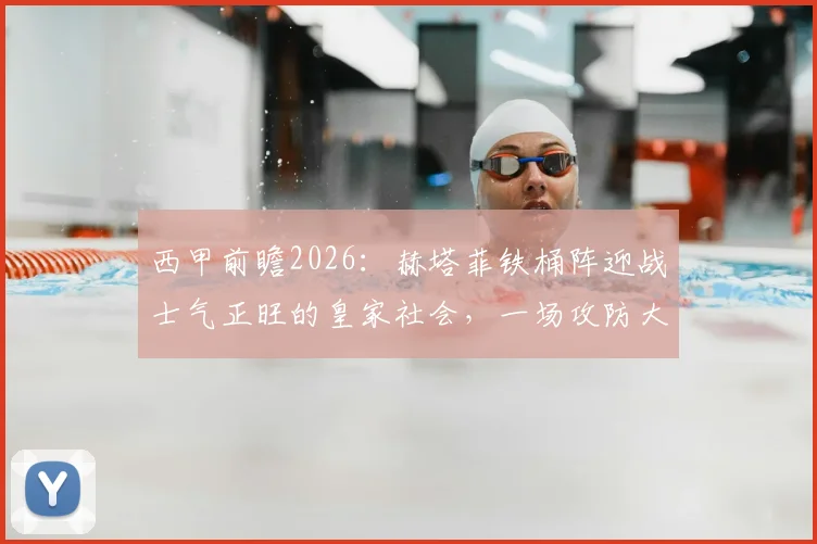 西甲前瞻2026：赫塔菲铁桶阵迎战士气正旺的皇家社会，一场攻防大战谁能占优？