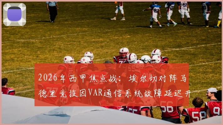2026年西甲焦点战:埃尔切对阵马德里竞技因VAR通信系统故障延迟开球,详细解析事件经过与影响