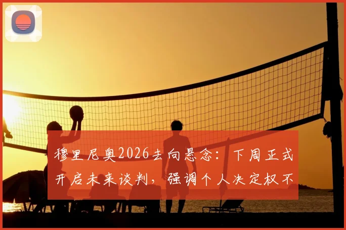 穆里尼奥2026去向悬念:下周正式开启未来谈判,强调个人决定权不容干涉