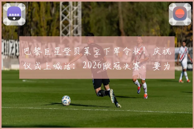 巴黎巨星登贝莱立下军令状!庆祝仪式上喊话:2026欧冠决赛,要为球队带回第三座冠军奖杯