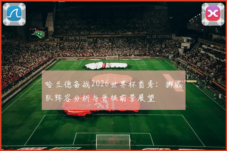 哈兰德备战2026世界杯首秀:挪威队阵容分析与晋级前景展望