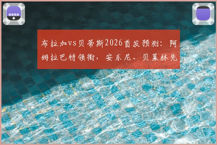 布拉加vs贝蒂斯2026首发预测:阿姆拉巴特领衔,安东尼、贝莱林先发阵容解析与球员表现前瞻