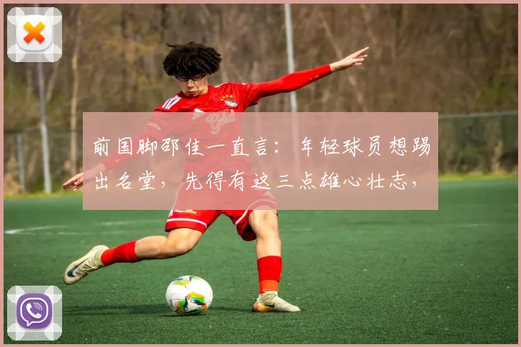 前国脚邵佳一直言：年轻球员想踢出名堂，先得有这三点雄心壮志，家长教练必看