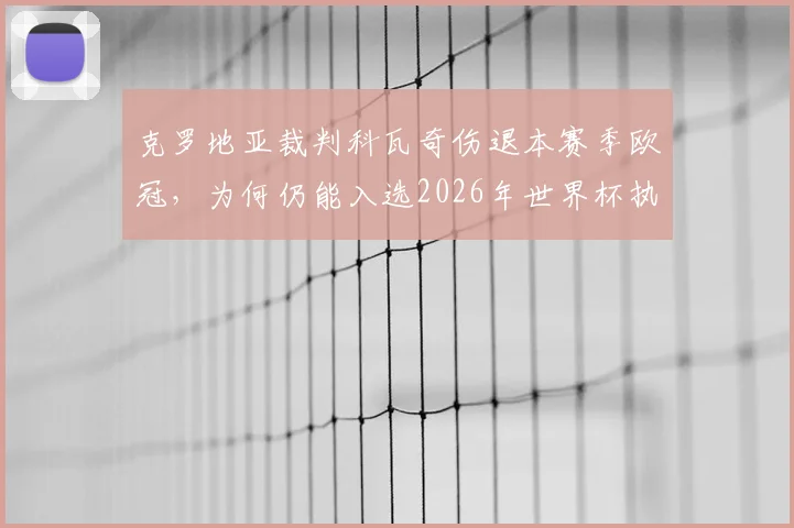 克罗地亚裁判科瓦奇伤退本赛季欧冠,为何仍能入选2026年世界杯执法名单?国际足联选拔标准解读