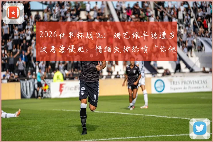 2026世界杯战况：姆巴佩半场遭多次恶意侵犯，情绪失控怒喷“你他X的”，奥莱报详细解读