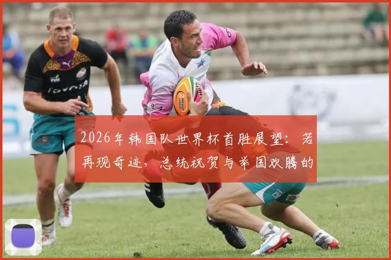 2026年韩国队世界杯首胜展望：若再现奇迹，总统祝贺与举国欢腾的盛况预测